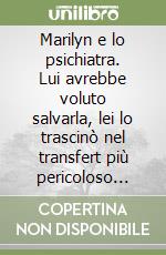 Marilyn e lo psichiatra. Lui avrebbe voluto salvarla, lei lo trascinò nel transfert più pericoloso della storia! libro