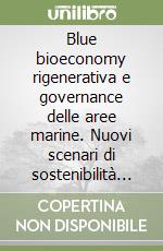 Blue bioeconomy rigenerativa e governance delle aree marine. Nuovi scenari di sostenibilità del sistema marino costiero libro