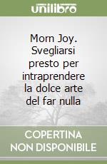 Morn Joy. Svegliarsi presto per intraprendere la dolce arte del far nulla libro