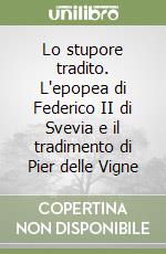 Lo stupore tradito. L'epopea di Federico II di Svevia e il tradimento di Pier delle Vigne libro