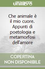 Che animale è il mio cuore. Appunti di poetologia e metamorfosi dell'amore libro