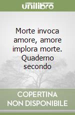 Morte invoca amore, amore implora morte. Quaderno secondo