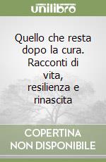 Quello che resta dopo la cura. Racconti di vita, resilienza e rinascita libro