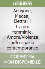 Antigone, Medea, Elettra: il tragico femminile. Amore/violenza nello spazio contemporaneo libro