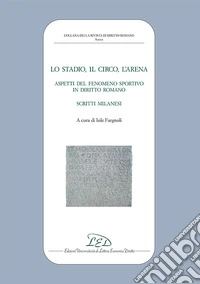 Lo stadio, il circo, l'arena. Aspetti del fenomeno sportivo in diritto romano. Scritti milanesi libro