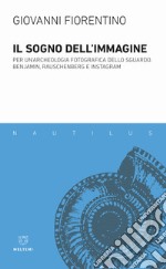 Il sogno dell'immagine. Per un'archeologia fotografica dello sguardo. Benjamin, Rauschenberg e Instagram libro