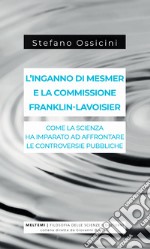 L'inganno di Mesmer e la commissione Franklin-Lavoisier. Come la scienza ha imparato ad affrontare le controversie pubbliche libro