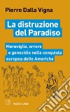 La distruzione del paradiso. Meraviglia, orrore e genocidio nella conquista europea delle Americhe libro di Dalla Vigna Pierre