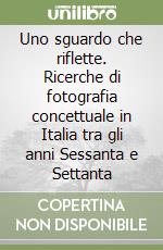 Uno sguardo che riflette. Ricerche di fotografia concettuale in Italia tra gli anni Sessanta e Settanta libro