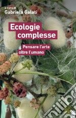 Ecologie complesse. Pensare l'arte oltre l'umano libro