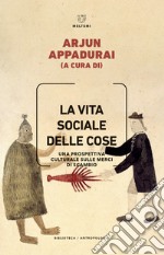 La vita sociale delle cose. Una prospettiva culturale sulle merci di scambio libro