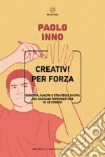 Creativi per forza. Identità, valori e strategie di vita del giovane imprenditore di se stesso libro