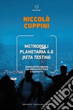 Metropoli planetaria 4.0. Beta testing. Genealogie urbane tra infrastrutture e conflitti libro