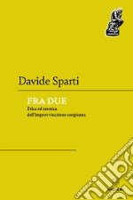 Fra due. Etica ed estetica dell'improvvisazione congiunta libro