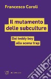 Il mutamento delle subculture. Dai teddy boy alla scena trap libro di Caroli Francesco