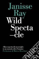 Wild spectacle. Alla scoperta di meraviglie in un mondo oltre l'umano libro