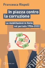 In piazza contro la corruzione. Le mobilitazioni in Italia nel periodo 1984-2022 libro