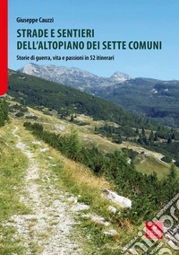 Strade e sentieri dell'Altopiano dei Sette Comuni. Storie di guerra, vita e passioni in 52 itinerari libro