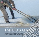 Il Veneto di ghiaccio. La produzione del freddo, dalle ghiacciaie ai frigoriferi. Ediz. illustrata