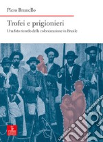 Trofei e prigionieri. Una foto ricordo della colonizzazione in Brasile libro