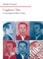 Capitano Tito. La vita partigiana di Bellino Varliero