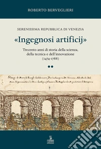 «Ingegnosi artificij». Serenissima Repubblica di Venezia. Trecento anni di storia della scienza, della tecnica e dell'innovazione (1474-1788). Vol. 2 libro