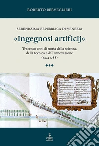 «Ingegnosi artificij». Serenissima Repubblica di Venezia. Trecento anni di storia della scienza, della tecnica e dell'innovazione (1474-1788). Vol. 3 libro