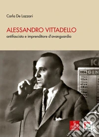 Alessandro Vittadello. antifascista e imprenditore d'avanguardia libro