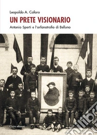 Un prete visionario. Don Antonio Sperti e l'orfanotrofio di Belluno libro