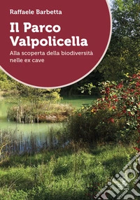 Il Parco Valpolicella. Alla scoperta della biodiversità nelle ex cave libro