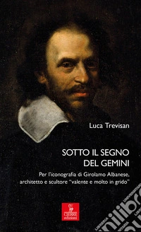 Sotto il segno del Gemini. Per l'iconografia di Girolamo Albanese, architetto e scultore «valente e molto in grido». Ediz. illustrata libro