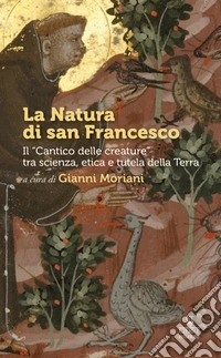 La Natura di san Francesco. Il «Cantico delle creature» tra scienza, etica e tutela della Terra libro