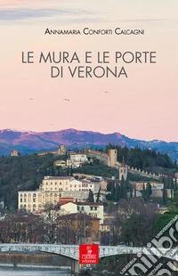 Le mura e le porte di Verona. La città e le sue difese dalla fondazione romana all'Unità d'Italia libro