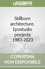 Stillborn architecture. Ipostudio porjects 1983-2023 libro