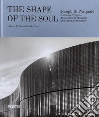 The shape of the soul. Joseph Di Pasquale. Building, projects, architectural thinking and urban screenplays. Ediz. a colori