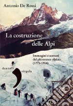 La costruzione delle Alpi. Immagini e scenari del pittoresco alpino (1773-1914) libro