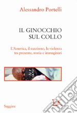 Il ginocchio sul collo. L'America, il razzismo, la violenza tra presente, storia e immaginari libro