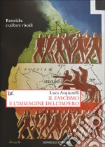 Il fascismo e l'immagine dell'impero. Retoriche e culture visuali libro