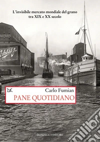 Pane quotidiano. L'invisibile mercato mondiale del grano tra XIX e XX secolo