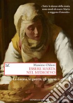 Essere Marta nel medioevo. Le donne, le guerre, gli amori libro