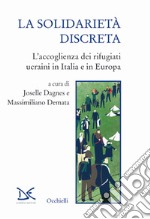 La solidarietà discreta. L'accoglienza dei rifugiati ucraini in Italia e in Europa libro