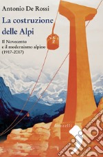 La costruzione delle Alpi. Il Novecento e il modernismo alpino (1917-2017). Nuova ediz. libro