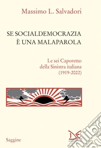 Se socialdemocrazia è una malaparola. Le sei Caporetto della Sinistra italiana (1919-2022)