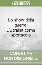 Lo show della guerra. L'Ucraina come spettacolo libro