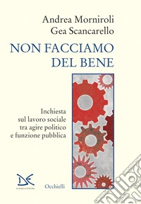 Non facciamo del bene. Inchiesta sul lavoro sociale tra agire politico e funzione pubblica libro