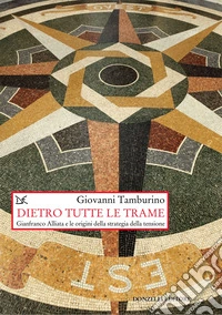 Dietro tutte le trame. Gianfranco Alliata e le origini della strategia della tensione. Nuova ediz. libro
