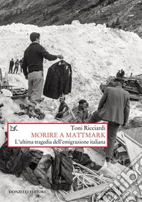 Morire a Mattmark. L'ultima tragedia dell'emigrazione italiana. Nuova ediz. libro