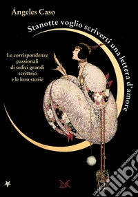 Stanotte voglio scriverti una lettera d'amore. Le corrispondenze passionali di sedici grandi scrittrici e le loro storie libro