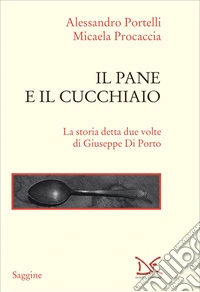 Il pane e il cucchiaio. La storia detta due volte di Giuseppe Di Porto libro