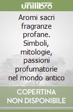 Aromi sacri fragranze profane. Simboli, mitologie, passioni profumatorie nel mondo antico libro
